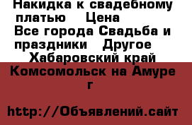 Накидка к свадебному платью  › Цена ­ 3 000 - Все города Свадьба и праздники » Другое   . Хабаровский край,Комсомольск-на-Амуре г.